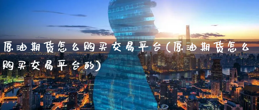 原油期货怎么购买交易平台(原油期货怎么购买交易平台的)_期货喊单_第1张_青花期货直播间 原油期货怎么购买交易平台(原油期货怎么购买交易平台的)_https://qh.ynbygsw.com_期货喊单_第1张