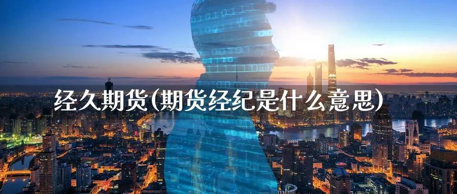 经久期货(期货经纪是什么意思)_期货交易_第1张_青花期货直播间 经久期货(期货经纪是什么意思)_https://qh.ynbygsw.com_期货交易_第1张