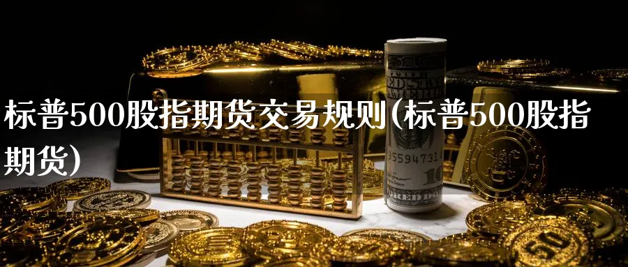 标普500股指期货交易规则(标普500股指期货)_国际期货_第1张_青花期货直播间 标普500股指期货交易规则(标普500股指期货)_https://qh.ynbygsw.com_国际期货_第1张
