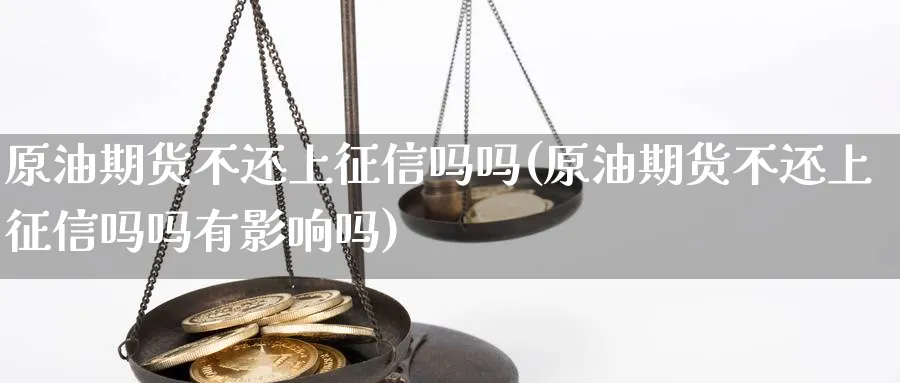原油期货不还上征信吗吗(原油期货不还上征信吗吗有影响吗)_期货交易_第1张_青花期货直播间 原油期货不还上征信吗吗(原油期货不还上征信吗吗有影响吗)_https://qh.ynbygsw.com_期货交易_第1张