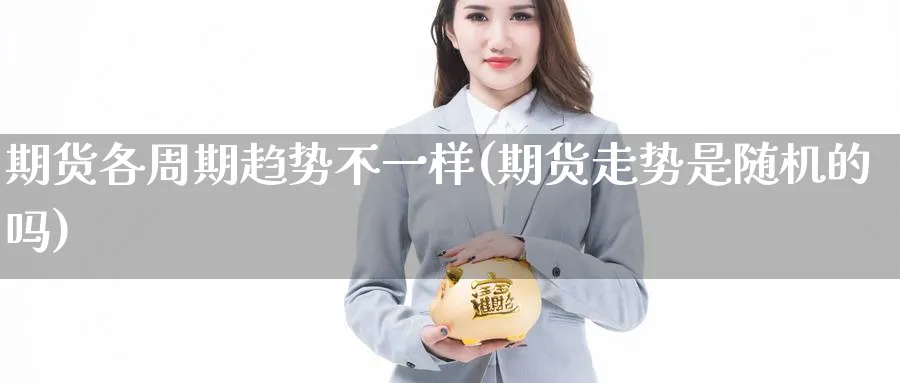 期货各周期趋势不一样(期货走势是随机的吗)_期货直播_第1张_青花期货直播间 期货各周期趋势不一样(期货走势是随机的吗)_https://qh.ynbygsw.com_期货直播_第1张