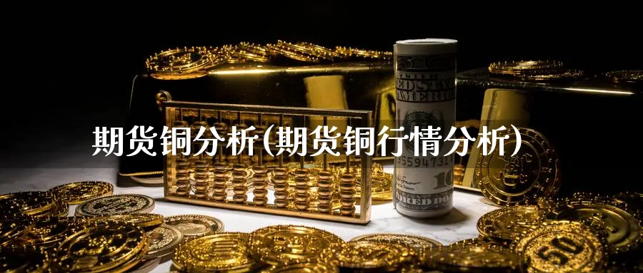 期货铜分析(期货铜行情分析)_期货交易_第1张_青花期货直播间 期货铜分析(期货铜行情分析)_https://qh.ynbygsw.com_期货交易_第1张