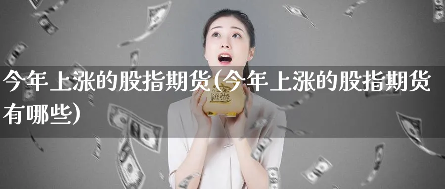 今年上涨的股指期货(今年上涨的股指期货有哪些)_财金百科_第1张_青花期货直播间 今年上涨的股指期货(今年上涨的股指期货有哪些)_https://qh.ynbygsw.com_财金百科_第1张