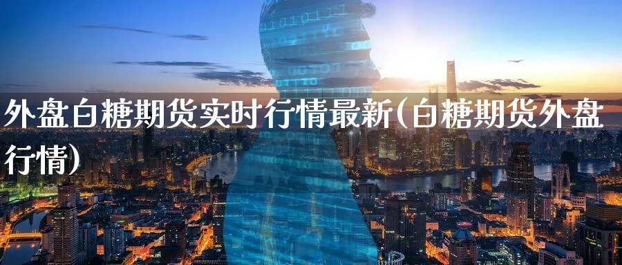 外盘白糖期货实时行情最新(白糖期货外盘行情)_期货喊单_第1张_青花期货直播间 外盘白糖期货实时行情最新(白糖期货外盘行情)_https://qh.ynbygsw.com_期货喊单_第1张