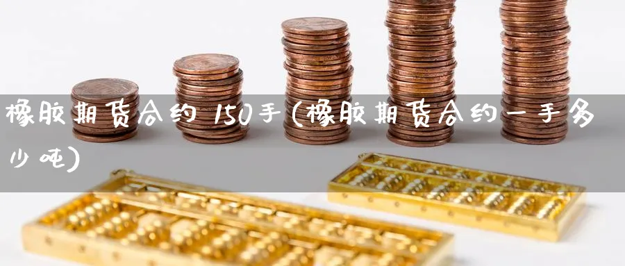 橡胶期货合约 150手(橡胶期货合约一手多少吨)_财金百科_第1张_青花期货直播间 橡胶期货合约 150手(橡胶期货合约一手多少吨)_https://qh.ynbygsw.com_财金百科_第1张