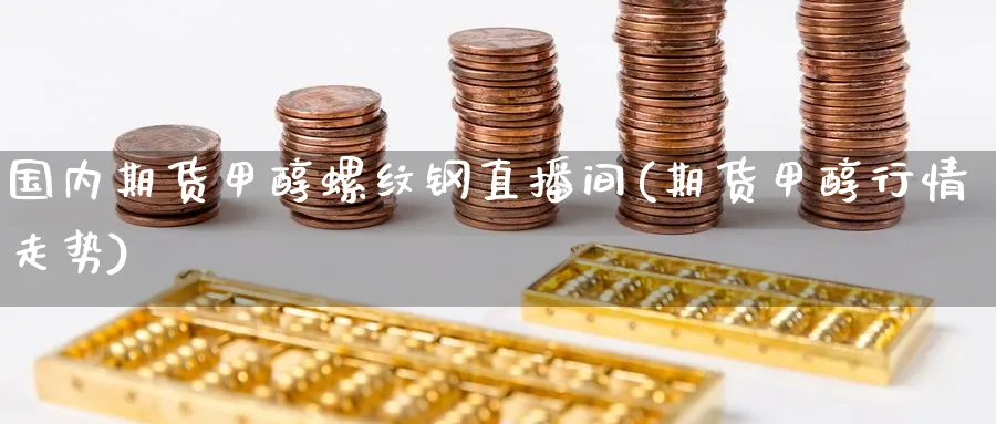 国内期货甲醇螺纹钢直播间(期货甲醇行情走势)_财金百科_第1张_青花期货直播间 国内期货甲醇螺纹钢直播间(期货甲醇行情走势)_https://qh.ynbygsw.com_财金百科_第1张