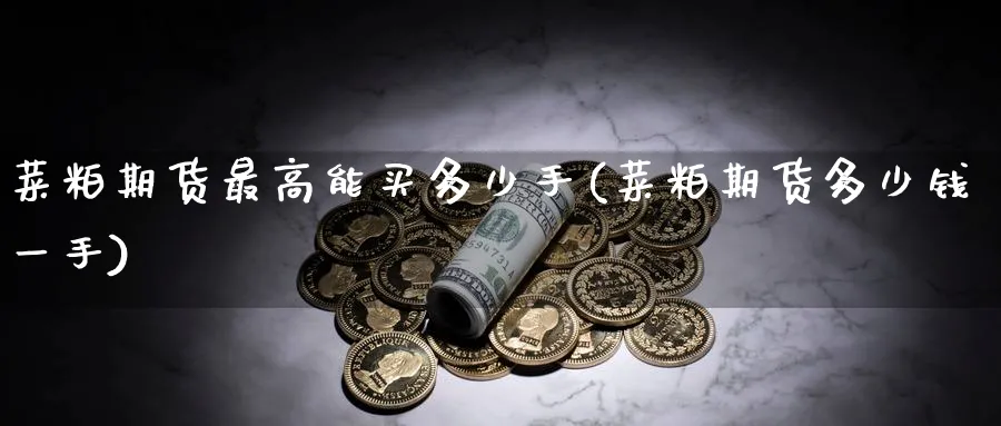 菜粕期货最高能买多少手(菜粕期货多少钱一手)_财金知识_第1张_青花期货直播间 菜粕期货最高能买多少手(菜粕期货多少钱一手)_https://qh.ynbygsw.com_财金知识_第1张