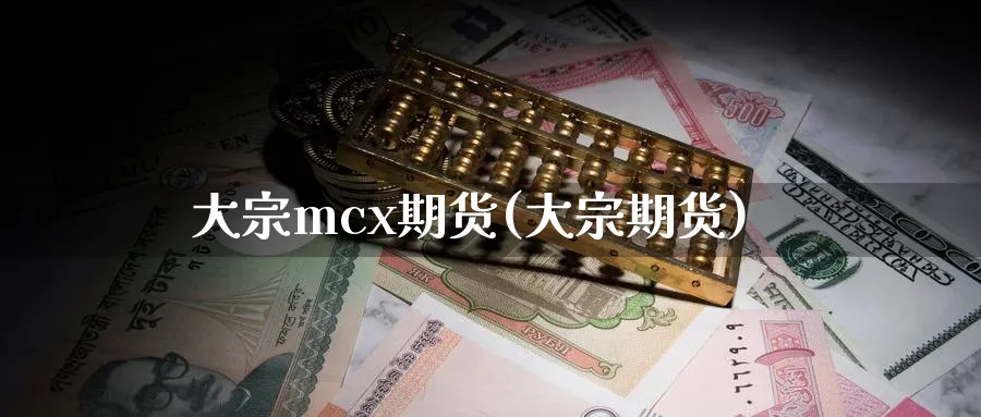 大宗mcx期货(大宗期货)_国际期货_第1张_青花期货直播间 大宗mcx期货(大宗期货)_https://qh.ynbygsw.com_国际期货_第1张