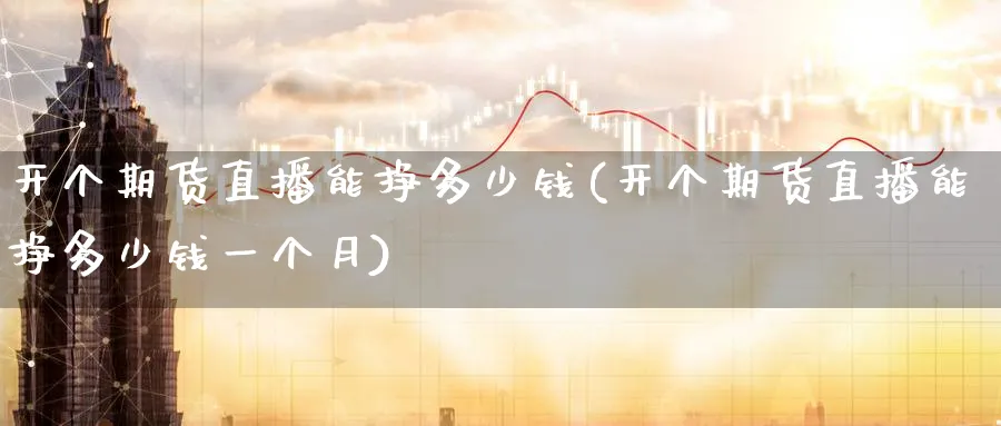 开个期货直播能挣多少钱(开个期货直播能挣多少钱一个月)_期货直播_第1张_青花期货直播间 开个期货直播能挣多少钱(开个期货直播能挣多少钱一个月)_https://qh.ynbygsw.com_期货直播_第1张