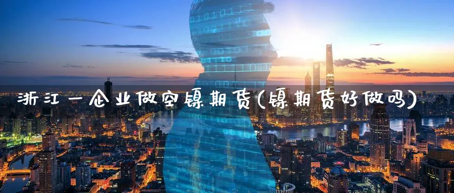 浙江一企业做空镍期货(镍期货好做吗)_期货直播_第1张_青花期货直播间 浙江一企业做空镍期货(镍期货好做吗)_https://qh.ynbygsw.com_期货直播_第1张