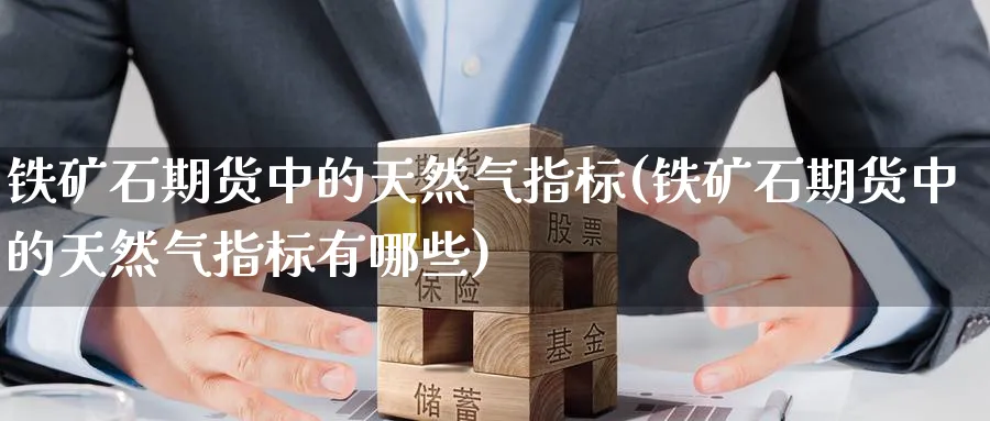 铁矿石期货中的天然气指标(铁矿石期货中的天然气指标有哪些)_期货交易_第1张_青花期货直播间 铁矿石期货中的天然气指标(铁矿石期货中的天然气指标有哪些)_https://qh.ynbygsw.com_期货交易_第1张