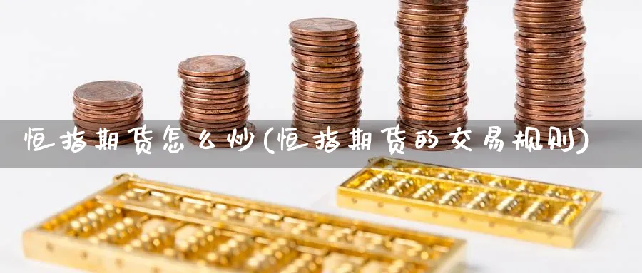恒指期货怎么炒(恒指期货的交易规则)_期货直播_第1张_青花期货直播间 恒指期货怎么炒(恒指期货的交易规则)_https://qh.ynbygsw.com_期货直播_第1张