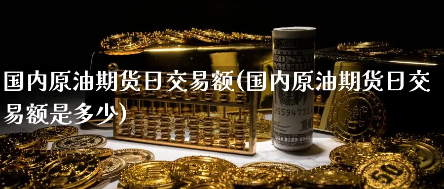 国内原油期货日交易额(国内原油期货日交易额是多少)_期货直播_第1张_青花期货直播间 国内原油期货日交易额(国内原油期货日交易额是多少)_https://qh.ynbygsw.com_期货直播_第1张