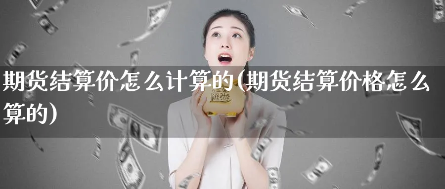 期货结算价怎么计算的(期货结算价格怎么算的)_https://qh.ynbygsw.com_期货交易_第1张
