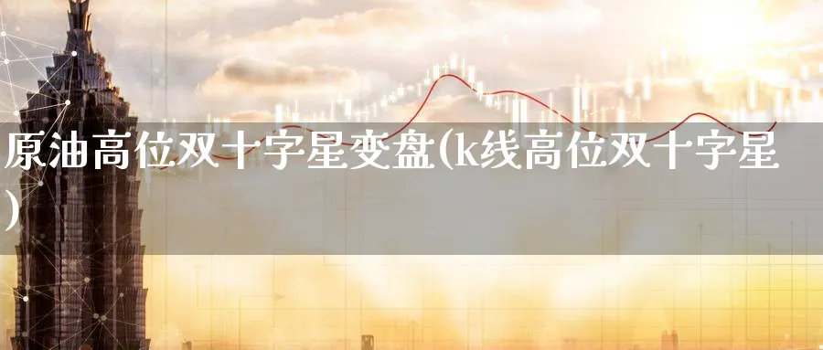 原油高位双十字星变盘(k线高位双十字星)_财金知识_第1张_青花期货直播间 原油高位双十字星变盘(k线高位双十字星)_https://qh.ynbygsw.com_财金知识_第1张
