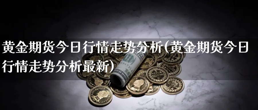 黄金期货今日行情走势分析(黄金期货今日行情走势分析最新)_财金百科_第1张_青花期货直播间 黄金期货今日行情走势分析(黄金期货今日行情走势分析最新)_https://qh.ynbygsw.com_财金百科_第1张