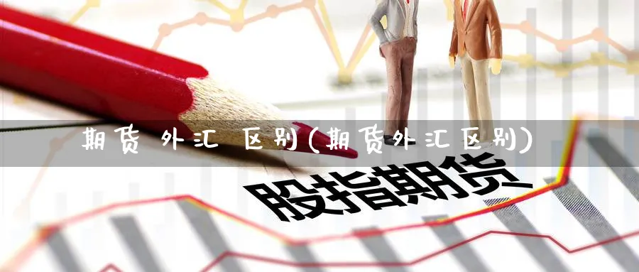 期货 外汇 区别(期货外汇区别)_期货交易_第1张_青花期货直播间 期货 外汇 区别(期货外汇区别)_https://qh.ynbygsw.com_期货交易_第1张