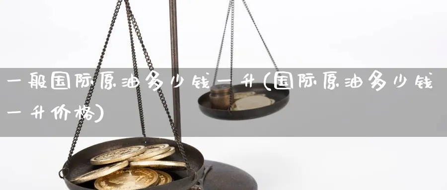 一般国际原油多少钱一升(国际原油多少钱一升价格)_财金百科_第1张_青花期货直播间 一般国际原油多少钱一升(国际原油多少钱一升价格)_https://qh.ynbygsw.com_财金百科_第1张