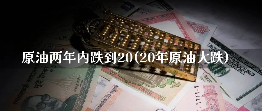 原油两年内跌到20(20年原油大跌)_期货交易_第1张_青花期货直播间 原油两年内跌到20(20年原油大跌)_https://qh.ynbygsw.com_期货交易_第1张