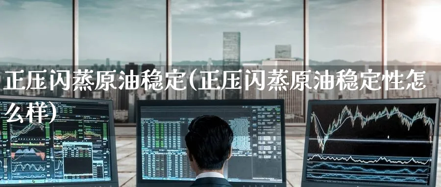 正压闪蒸原油稳定(正压闪蒸原油稳定性怎么样)_财金百科_第1张_青花期货直播间 正压闪蒸原油稳定(正压闪蒸原油稳定性怎么样)_https://qh.ynbygsw.com_财金百科_第1张