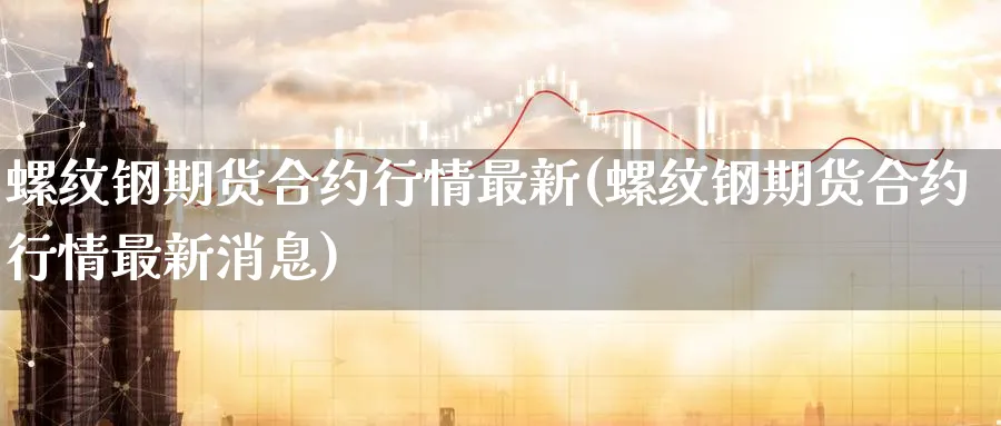 螺纹钢期货合约行情最新(螺纹钢期货合约行情最新消息)_https://qh.ynbygsw.com_国际期货_第1张