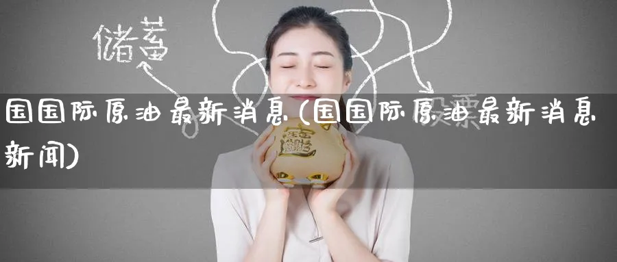 国国际原油最新消息(国国际原油最新消息新闻)_期货交易_第1张_青花期货直播间 国国际原油最新消息(国国际原油最新消息新闻)_https://qh.ynbygsw.com_期货交易_第1张