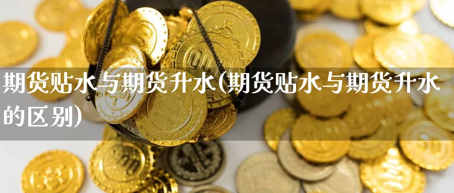 期货贴水与期货升水(期货贴水与期货升水的区别)_财金百科_第1张_青花期货直播间 期货贴水与期货升水(期货贴水与期货升水的区别)_https://qh.ynbygsw.com_财金百科_第1张