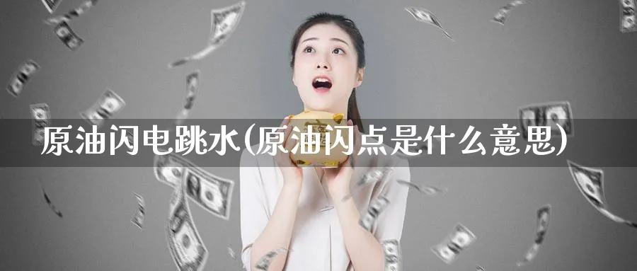 原油闪电跳水(原油闪点是什么意思)_期货交易_第1张_青花期货直播间 原油闪电跳水(原油闪点是什么意思)_https://qh.ynbygsw.com_期货交易_第1张