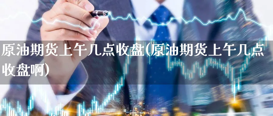 原油期货上午几点收盘(原油期货上午几点收盘啊)_https://qh.ynbygsw.com_期货交易_第1张