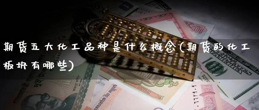 期货五大化工品种是什么概念(期货的化工板块有哪些)_https://qh.ynbygsw.com_期货交易_第1张
