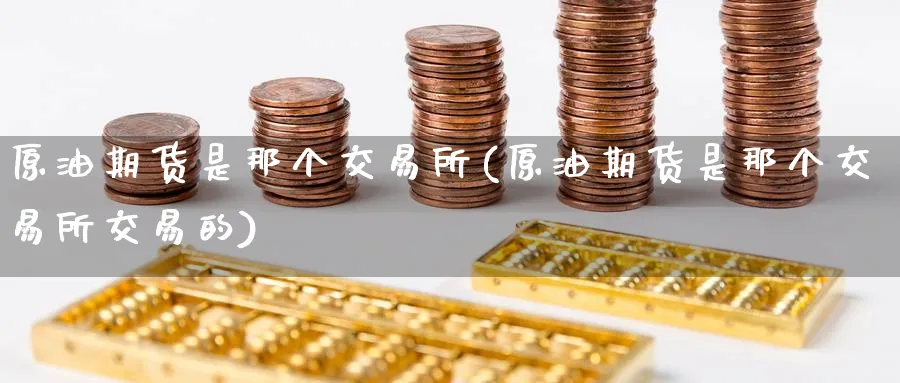原油期货是那个交易所(原油期货是那个交易所交易的)_财金百科_第1张_青花期货直播间 原油期货是那个交易所(原油期货是那个交易所交易的)_https://qh.ynbygsw.com_财金百科_第1张