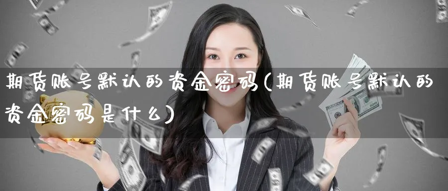 期货账号默认的资金密码(期货账号默认的资金密码是什么)_财金知识_第1张_青花期货直播间 期货账号默认的资金密码(期货账号默认的资金密码是什么)_https://qh.ynbygsw.com_财金知识_第1张