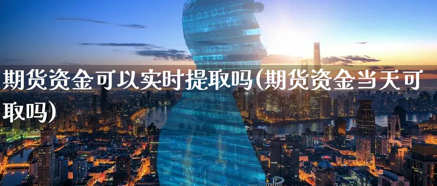 期货资金可以实时提取吗(期货资金当天可取吗)_https://qh.ynbygsw.com_财金百科_第1张