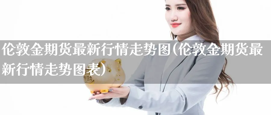 伦敦金期货最新行情走势图(伦敦金期货最新行情走势图表)_财金百科_第1张_青花期货直播间 伦敦金期货最新行情走势图(伦敦金期货最新行情走势图表)_https://qh.ynbygsw.com_财金百科_第1张