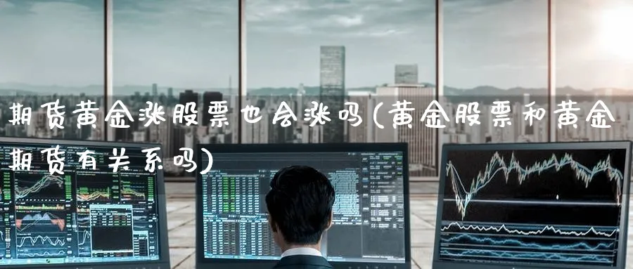 期货黄金涨股票也会涨吗(黄金股票和黄金期货有关系吗)_期货直播_第1张_青花期货直播间 期货黄金涨股票也会涨吗(黄金股票和黄金期货有关系吗)_https://qh.ynbygsw.com_期货直播_第1张