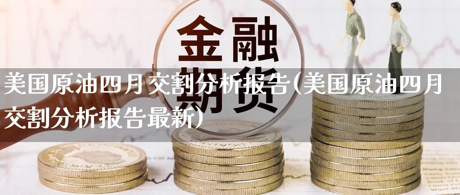 美国原油四月交割分析报告(美国原油四月交割分析报告最新)_期货直播_第1张_青花期货直播间 美国原油四月交割分析报告(美国原油四月交割分析报告最新)_https://qh.ynbygsw.com_期货直播_第1张