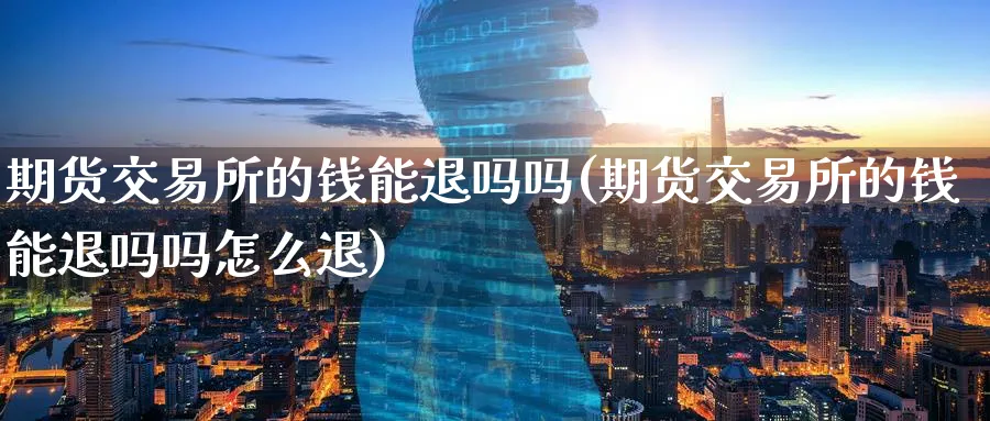 期货交易所的钱能退吗吗(期货交易所的钱能退吗吗怎么退)_国际期货_第1张_青花期货直播间 期货交易所的钱能退吗吗(期货交易所的钱能退吗吗怎么退)_https://qh.ynbygsw.com_国际期货_第1张