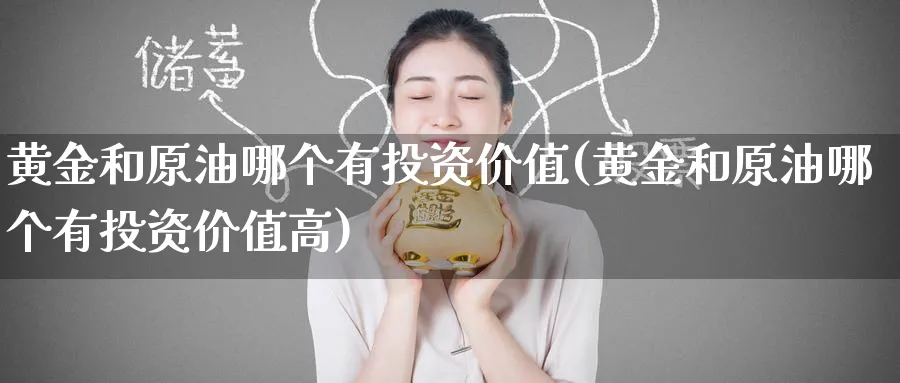 黄金和原油哪个有投资价值(黄金和原油哪个有投资价值高)_期货喊单_第1张_青花期货直播间 黄金和原油哪个有投资价值(黄金和原油哪个有投资价值高)_https://qh.ynbygsw.com_期货喊单_第1张