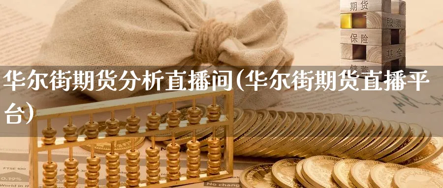 华尔街期货分析直播间(华尔街期货直播平台)_期货交易_第1张_青花期货直播间 华尔街期货分析直播间(华尔街期货直播平台)_https://qh.ynbygsw.com_期货交易_第1张