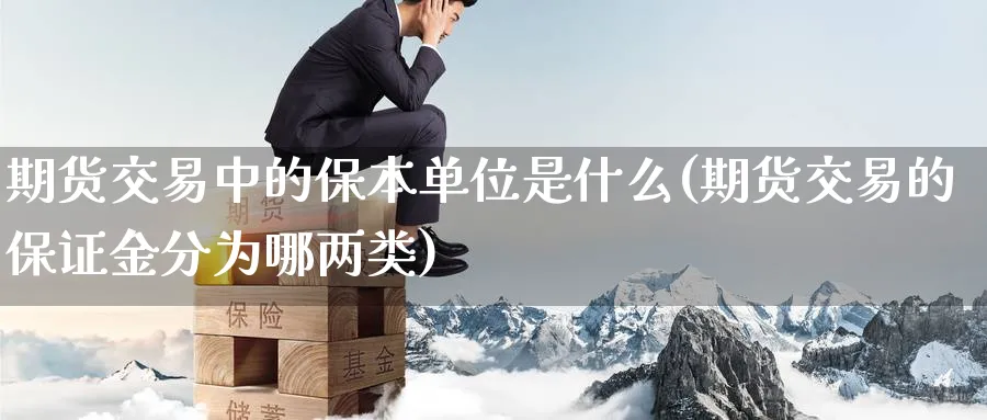 期货交易中的保本单位是什么(期货交易的保证金分为哪两类)_期货喊单_第1张_青花期货直播间 期货交易中的保本单位是什么(期货交易的保证金分为哪两类)_https://qh.ynbygsw.com_期货喊单_第1张