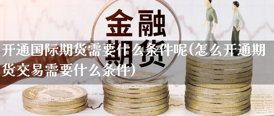 开通国际期货需要什么条件呢(怎么开通期货交易需要什么条件)_期货直播_第1张_青花期货直播间 开通国际期货需要什么条件呢(怎么开通期货交易需要什么条件)_https://qh.ynbygsw.com_期货直播_第1张