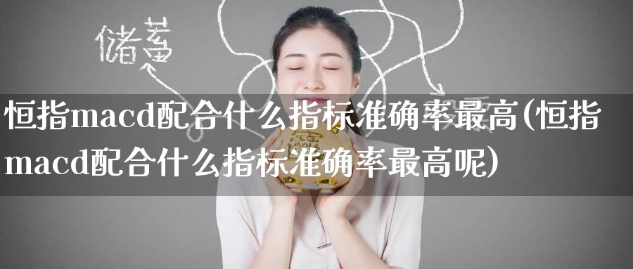 恒指macd配合什么指标准确率最高(恒指macd配合什么指标准确率最高呢)_国际期货_第1张_青花期货直播间 恒指macd配合什么指标准确率最高(恒指macd配合什么指标准确率最高呢)_https://qh.ynbygsw.com_国际期货_第1张