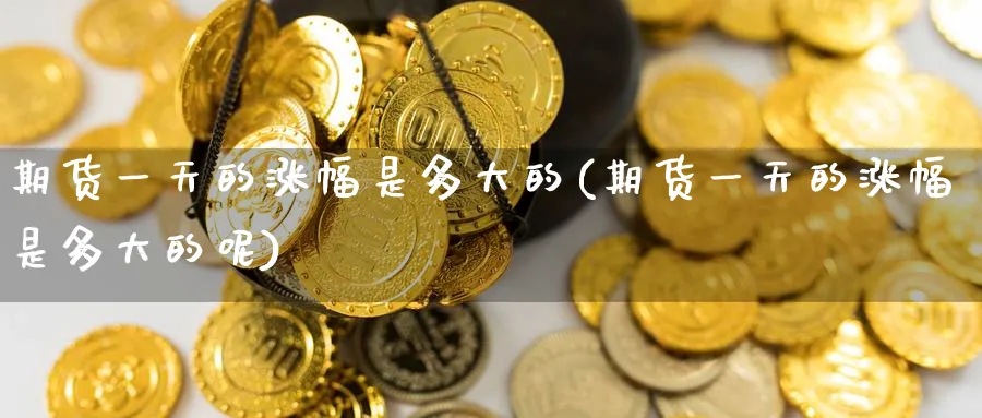 期货一天的涨幅是多大的(期货一天的涨幅是多大的呢)_期货交易_第1张_青花期货直播间 期货一天的涨幅是多大的(期货一天的涨幅是多大的呢)_https://qh.ynbygsw.com_期货交易_第1张