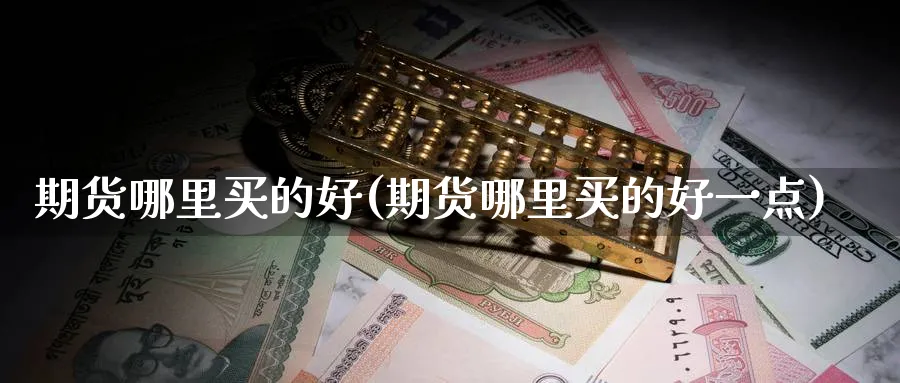 期货哪里买的好(期货哪里买的好一点)_期货喊单_第1张_青花期货直播间 期货哪里买的好(期货哪里买的好一点)_https://qh.ynbygsw.com_期货喊单_第1张
