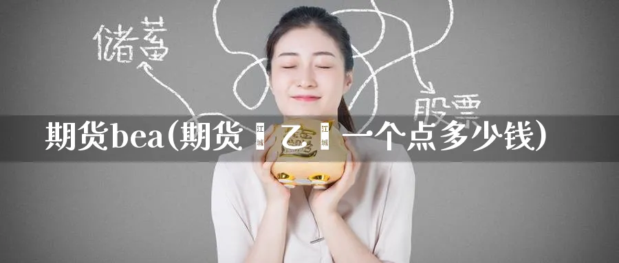 期货bea(期货苯乙烯一个点多少钱)_期货交易_第1张_青花期货直播间 期货bea(期货苯乙烯一个点多少钱)_https://qh.ynbygsw.com_期货交易_第1张
