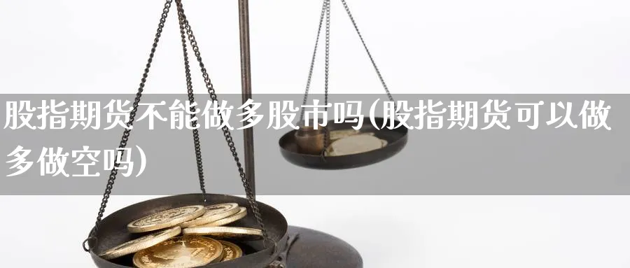 股指期货不能做多股市吗(股指期货可以做多做空吗)_国际期货_第1张_青花期货直播间 股指期货不能做多股市吗(股指期货可以做多做空吗)_https://qh.ynbygsw.com_国际期货_第1张