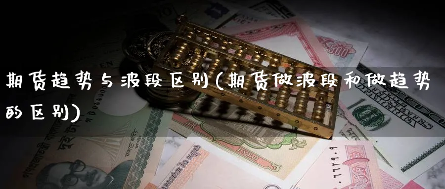 期货趋势与波段区别(期货做波段和做趋势的区别)_期货直播_第1张_青花期货直播间 期货趋势与波段区别(期货做波段和做趋势的区别)_https://qh.ynbygsw.com_期货直播_第1张