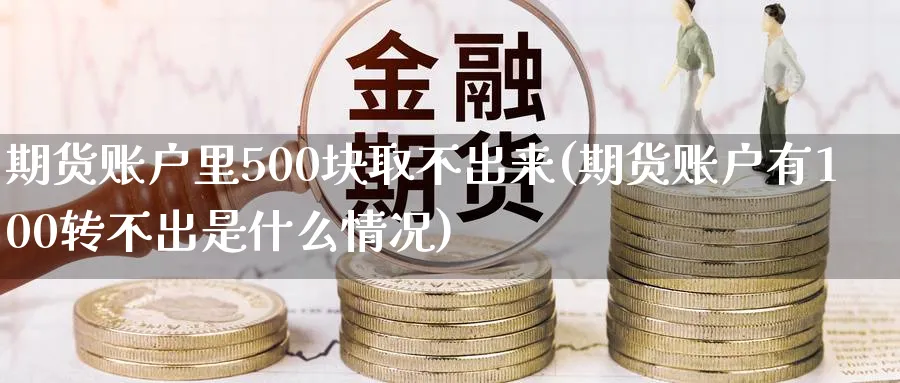 期货账户里500块取不出来(期货账户有100转不出是什么情况)_财金知识_第1张_青花期货直播间 期货账户里500块取不出来(期货账户有100转不出是什么情况)_https://qh.ynbygsw.com_财金知识_第1张