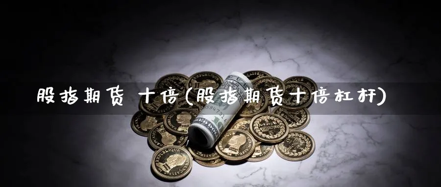 股指期货 十倍(股指期货十倍杠杆)_期货喊单_第1张_青花期货直播间 股指期货 十倍(股指期货十倍杠杆)_https://qh.ynbygsw.com_期货喊单_第1张