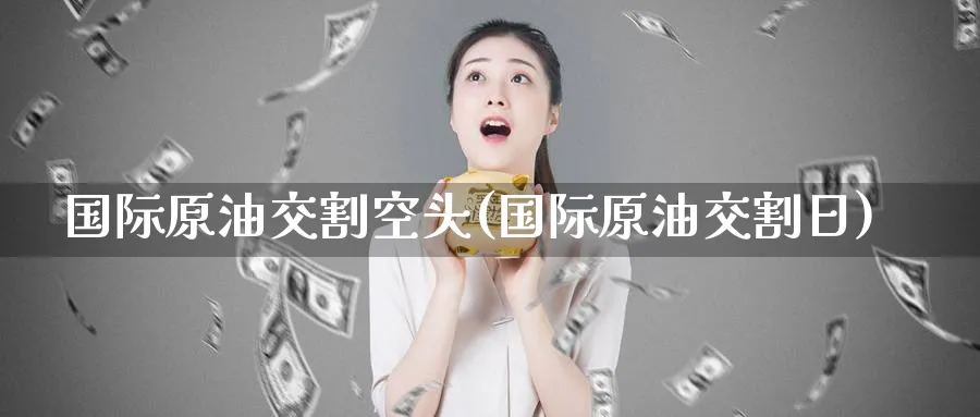 国际原油交割空头(国际原油交割日)_期货直播_第1张_青花期货直播间 国际原油交割空头(国际原油交割日)_https://qh.ynbygsw.com_期货直播_第1张
